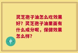 灵芝孢子油怎么吃效果好？灵芝孢子油里面有什么成分呢，保健效果怎么样？