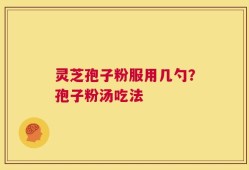 灵芝孢子粉服用几勺？孢子粉汤吃法