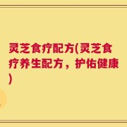 灵芝食疗配方(灵芝食疗养生配方，护佑健康)