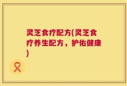 灵芝食疗配方(灵芝食疗养生配方，护佑健康)