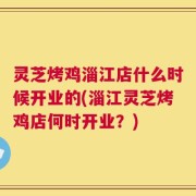 灵芝烤鸡淄江店什么时候开业的(淄江灵芝烤鸡店何时开业？)