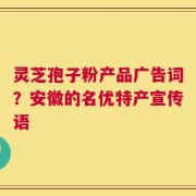 灵芝孢子粉产品广告词？安徽的名优特产宣传语