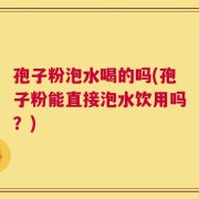孢子粉泡水喝的吗(孢子粉能直接泡水饮用吗？)