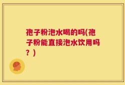 孢子粉泡水喝的吗(孢子粉能直接泡水饮用吗？)