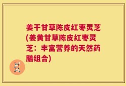 姜干甘草陈皮红枣灵芝(姜黄甘草陈皮红枣灵芝：丰富营养的天然药膳组合)