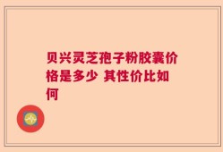 贝兴灵芝孢子粉胶囊价格是多少 其性价比如何
