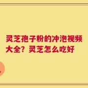 灵芝孢子粉的冲泡视频大全？灵芝怎么吃好
