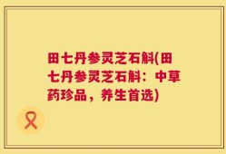 田七丹参灵芝石斛(田七丹参灵芝石斛：中草药珍品，养生首选)