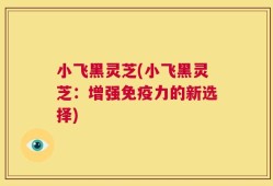 小飞黑灵芝(小飞黑灵芝：增强免疫力的新选择)