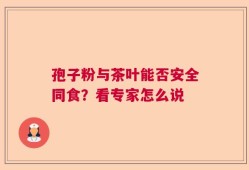 孢子粉与茶叶能否安全同食？看专家怎么说