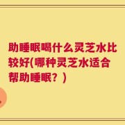 助睡眠喝什么灵芝水比较好(哪种灵芝水适合帮助睡眠？)