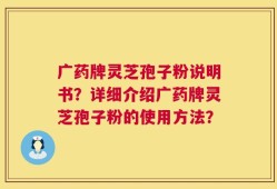 广药牌灵芝孢子粉说明书？详细介绍广药牌灵芝孢子粉的使用方法？