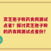 灵芝孢子粉药食同源试点省？探讨灵芝孢子粉的药食同源试点省份？