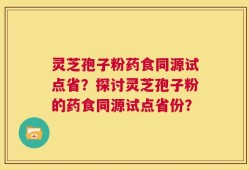 灵芝孢子粉药食同源试点省？探讨灵芝孢子粉的药食同源试点省份？
