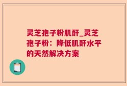 灵芝孢子粉肌酐_灵芝孢子粉：降低肌酐水平的天然解决方案