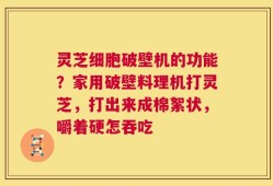灵芝细胞破壁机的功能？家用破壁料理机打灵芝，打出来成棉絮状，嚼着硬怎吞吃