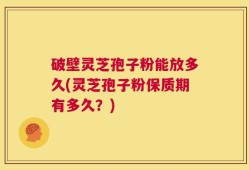 破壁灵芝孢子粉能放多久(灵芝孢子粉保质期有多久？)
