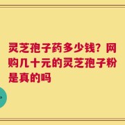 灵芝孢子药多少钱？网购几十元的灵芝孢子粉是真的吗