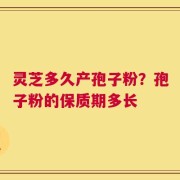 灵芝多久产孢子粉？孢子粉的保质期多长