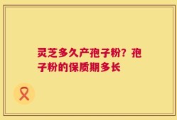 灵芝多久产孢子粉？孢子粉的保质期多长