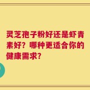 灵芝孢子粉好还是虾青素好？哪种更适合你的健康需求？