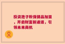 投资孢子粉保健品加盟，开启财富新通道，引领未来商机