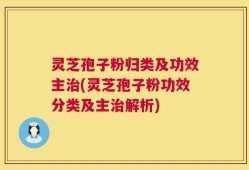 灵芝孢子粉归类及功效主治(灵芝孢子粉功效分类及主治解析)