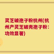 灵芝破孢子粉杭州(杭州产灵芝破壳孢子粉：功效显著)