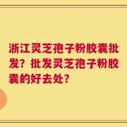 浙江灵芝孢子粉胶囊批发？批发灵芝孢子粉胶囊的好去处？
