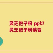 灵芝孢子粉 ppt？灵芝孢子粉读音