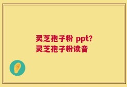 灵芝孢子粉 ppt？灵芝孢子粉读音