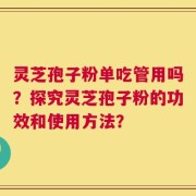 灵芝孢子粉单吃管用吗？探究灵芝孢子粉的功效和使用方法？
