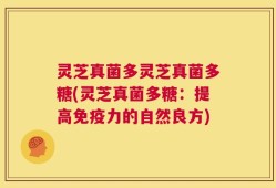 灵芝真菌多灵芝真菌多糖(灵芝真菌多糖：提高免疫力的自然良方)