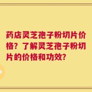 药店灵芝孢子粉切片价格？了解灵芝孢子粉切片的价格和功效？