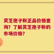 灵芝孢子粉正品价格查询？了解灵芝孢子粉的市场价格？