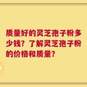 质量好的灵芝孢子粉多少钱？了解灵芝孢子粉的价格和质量？