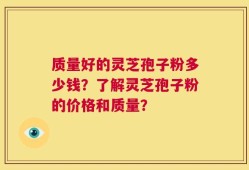 质量好的灵芝孢子粉多少钱？了解灵芝孢子粉的价格和质量？
