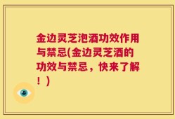 金边灵芝泡酒功效作用与禁忌(金边灵芝酒的功效与禁忌，快来了解！)