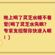晚上喝了灵芝水睡不着觉(喝了灵芝水失眠？专家支招帮你快速入眠！)