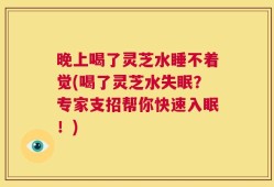 晚上喝了灵芝水睡不着觉(喝了灵芝水失眠？专家支招帮你快速入眠！)