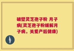破壁灵芝孢子粉 月子病(灵芝孢子粉缓解月子病，关爱产后健康)