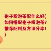 孢子粉泡茶配什么好(如何搭配孢子粉泡茶？推荐配料及方法分享！)