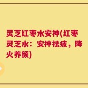 灵芝红枣水安神(红枣灵芝水：安神祛疲，降火养颜)