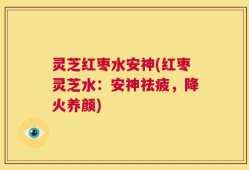 灵芝红枣水安神(红枣灵芝水：安神祛疲，降火养颜)