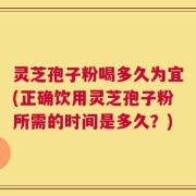 灵芝孢子粉喝多久为宜(正确饮用灵芝孢子粉所需的时间是多久？)