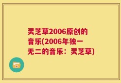 灵芝草2006原创的音乐(2006年独一无二的音乐：灵芝草)
