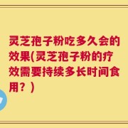 灵芝孢子粉吃多久会的效果(灵芝孢子粉的疗效需要持续多长时间食用？)
