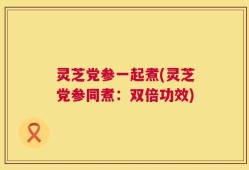 灵芝党参一起煮(灵芝党参同煮：双倍功效)