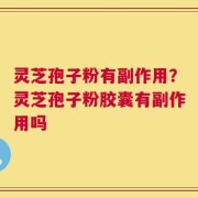 灵芝孢子粉有副作用？灵芝孢子粉胶囊有副作用吗