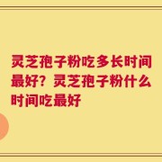 灵芝孢子粉吃多长时间最好？灵芝孢子粉什么时间吃最好